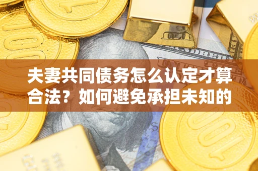 武汉夫妻共同债务怎么认定才算合法？如何避免承担未知的债务风险？