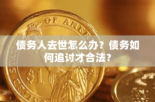 武汉债务人去世怎么办？债务如何追讨才合法？