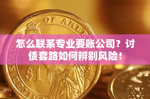 武汉怎么联系专业要账公司？讨债套路如何辨别风险！