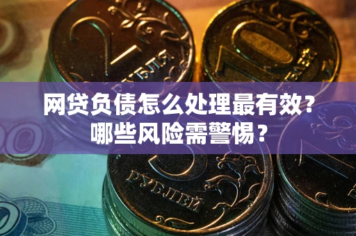 武汉网贷负债怎么处理最有效？哪些风险需警惕？