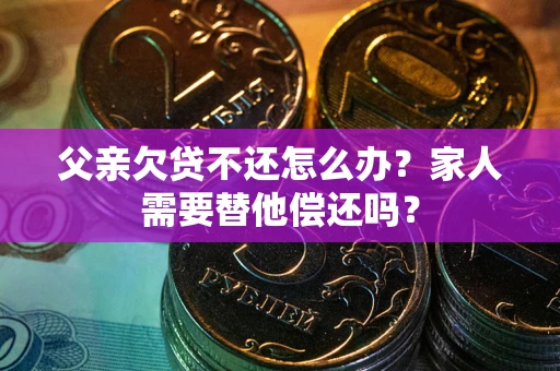 武汉父亲欠贷不还怎么办？家人需要替他偿还吗？