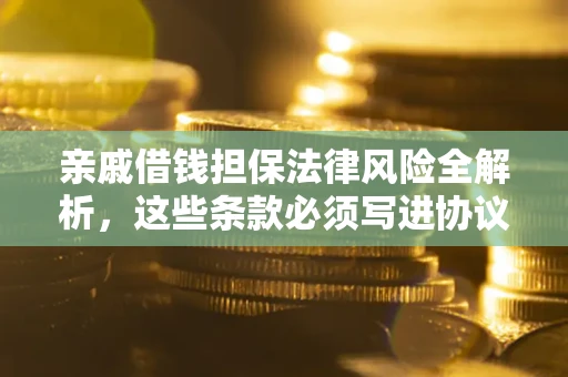 武汉亲戚借钱担保法律风险全解析，这些条款必须写进协议