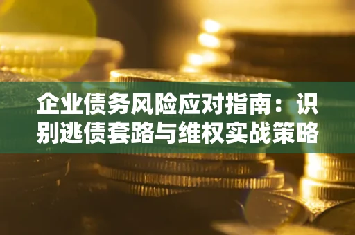 武汉企业债务风险应对指南：识别逃债套路与维权实战策略