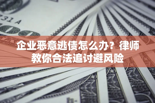 武汉企业恶意逃债怎么办？律师教你合法追讨避风险