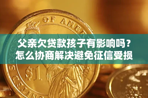 武汉父亲欠贷款孩子有影响吗？怎么协商解决避免征信受损？