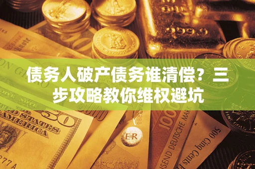 武汉债务人破产债务谁清偿?三步攻略教你维权避坑 武汉债务人破产债务谁清偿?三步攻略教你维权避坑