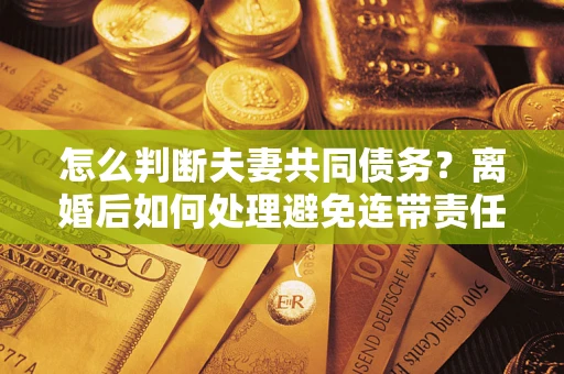 武汉怎么判断夫妻共同债务？离婚后如何处理避免连带责任？