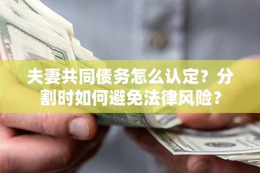 武汉夫妻共同债务怎么认定？分割时如何避免法律风险？