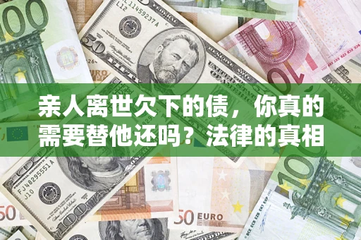 武汉亲人离世欠下的债，你真的需要替他还吗？法律的真相或许与你想的不一样