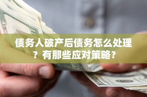 武汉债务人破产后债务怎么处理？有那些应对策略？