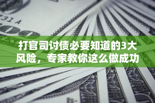武汉打官司讨债必要知道的3大风险，专家教你这么做成功率飙升
