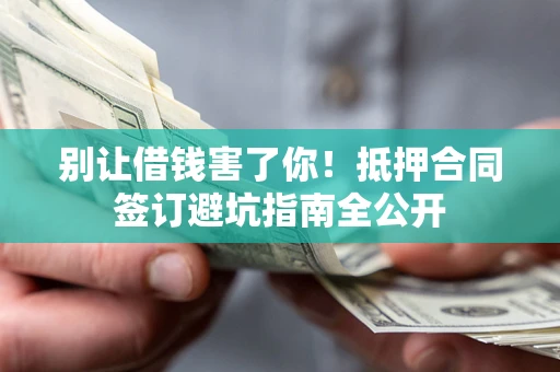 武汉别让借钱害了你！抵押合同签订避坑指南全公开
